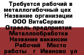Требуется рабочий в металлогибочный цех. › Название организации ­ ООО ВитаСервис › Отрасль предприятия ­ Металлообработка › Название вакансии ­ Рабочий › Место работы ­ г. Иваново, ул. Павла Большевикова, дом 27 стр.11 › Минимальный оклад ­ 15 000 › База расчета процента ­ от сделки - Ивановская обл., Иваново г. Работа » Вакансии   
